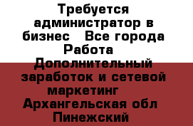 Требуется администратор в бизнес - Все города Работа » Дополнительный заработок и сетевой маркетинг   . Архангельская обл.,Пинежский 